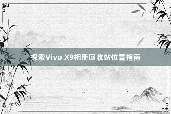 探索Vivo X9相册回收站位置指南