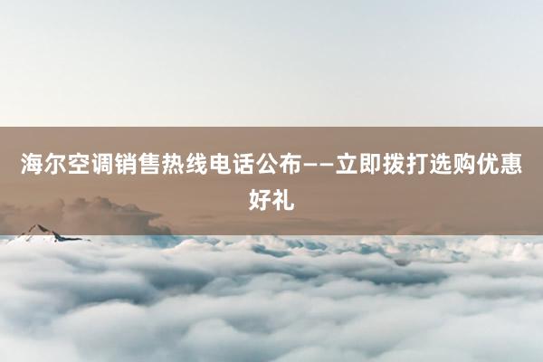 海尔空调销售热线电话公布——立即拨打选购优惠好礼