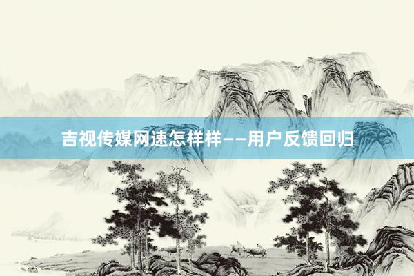 吉视传媒网速怎样样——用户反馈回归